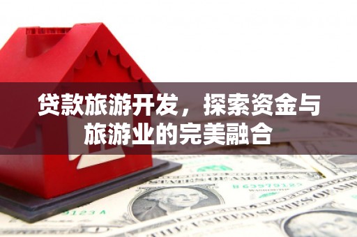 永济贷款旅游开发，探索资金与旅游业的完美融合