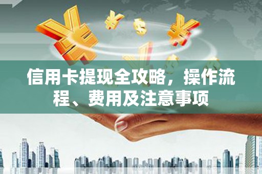 永济信用卡提现全攻略，操作流程、费用及注意事项