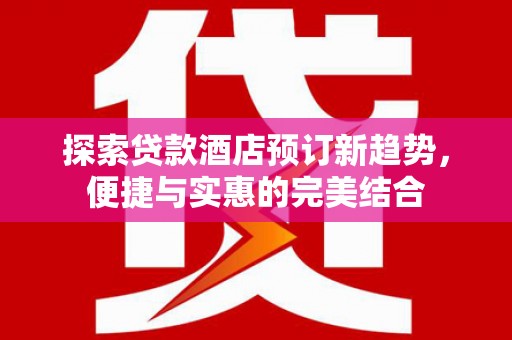 永济探索贷款酒店预订新趋势，便捷与实惠的完美结合
