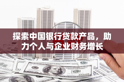 永济探索中国银行贷款产品，助力个人与企业财务增长