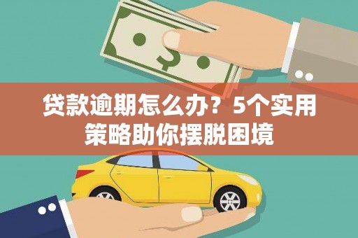 永济贷款逾期怎么办？5个实用策略助你摆脱困境