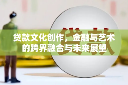 永济贷款文化创作，金融与艺术的跨界融合与未来展望