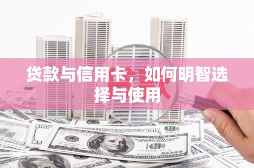 永济贷款与信用卡，如何明智选择与使用