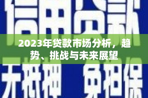 永济2023年贷款市场分析，趋势、挑战与未来展望