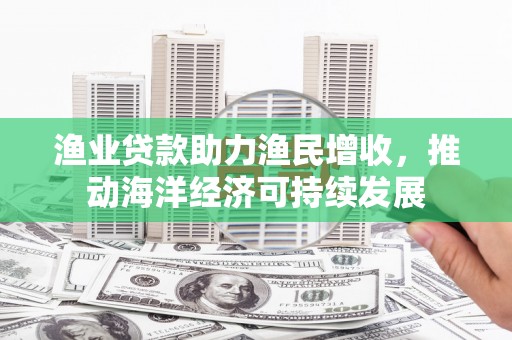 永济渔业贷款助力渔民增收，推动海洋经济可持续发展