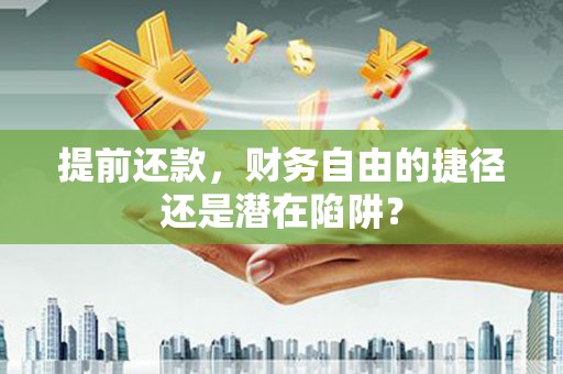 永济提前还款，财务自由的捷径还是潜在陷阱？