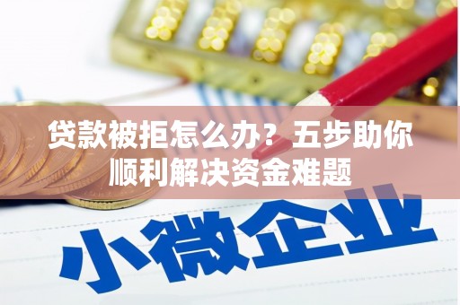 永济贷款被拒怎么办？五步助你顺利解决资金难题