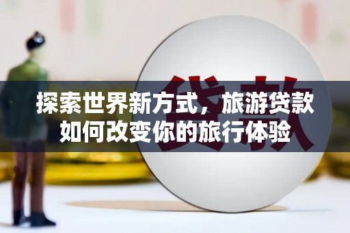 永济探索世界新方式，旅游贷款如何改变你的旅行体验