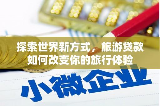 永济探索世界新方式，旅游贷款如何改变你的旅行体验