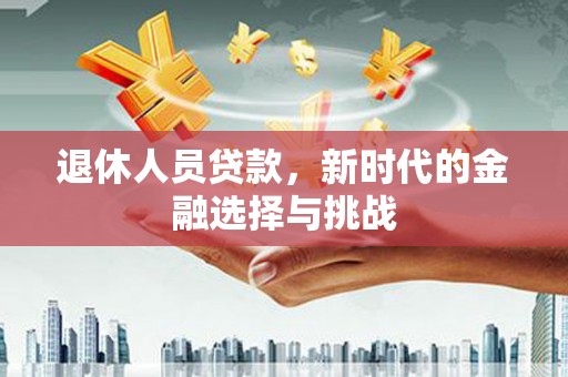 永济退休人员贷款，新时代的金融选择与挑战