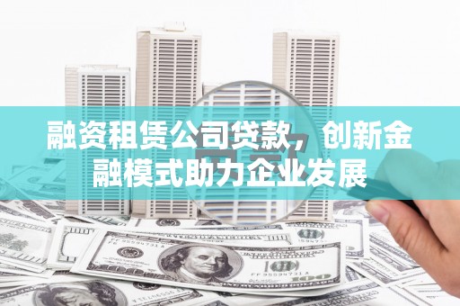 永济融资租赁公司贷款，创新金融模式助力企业发展