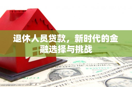 永济退休人员贷款，新时代的金融选择与挑战