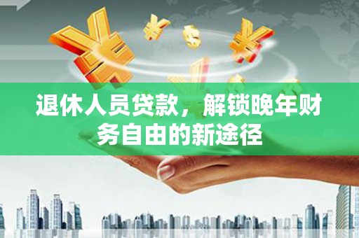 永济退休人员贷款，解锁晚年财务自由的新途径