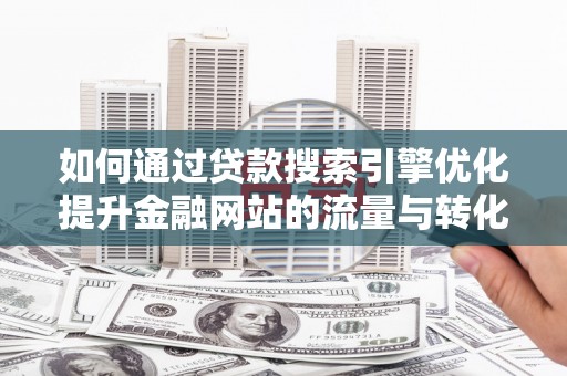 永济如何通过贷款搜索引擎优化提升金融网站的流量与转化率