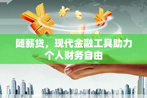 永济随薪贷，现代金融工具助力个人财务自由