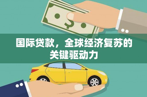 永济国际贷款，全球经济复苏的关键驱动力