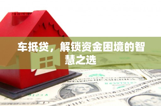 永济车抵贷，解锁资金困境的智慧之选
