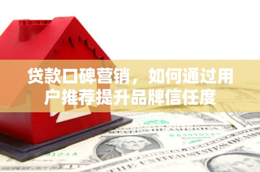 永济贷款口碑营销，如何通过用户推荐提升品牌信任度
