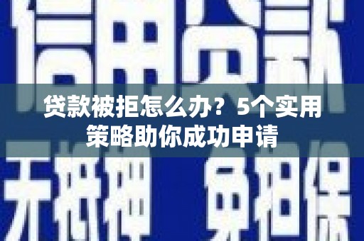 永济贷款被拒怎么办？5个实用策略助你成功申请