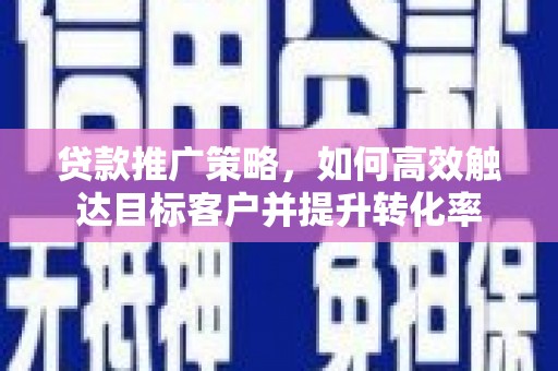 永济贷款推广策略，如何高效触达目标客户并提升转化率