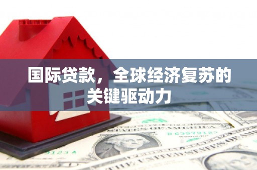永济国际贷款，全球经济复苏的关键驱动力
