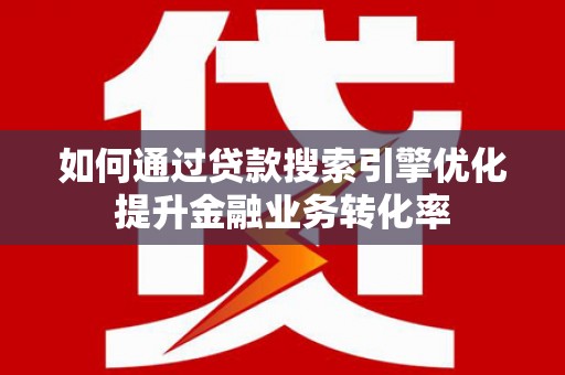 永济如何通过贷款搜索引擎优化提升金融业务转化率