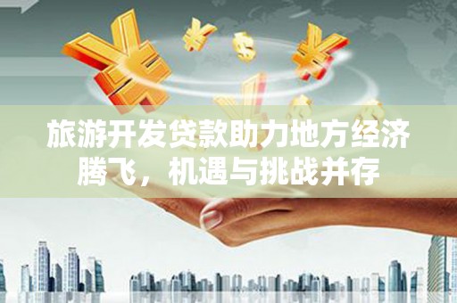 永济旅游开发贷款助力地方经济腾飞，机遇与挑战并存