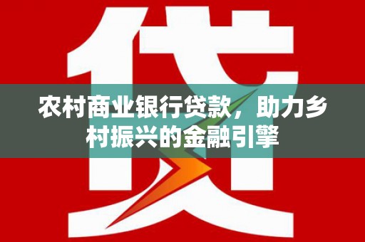 永济农村商业银行贷款，助力乡村振兴的金融引擎
