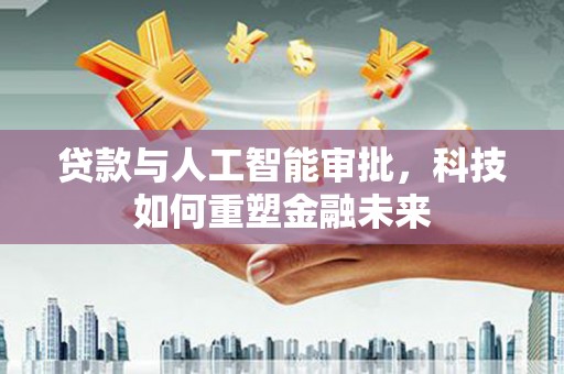 永济贷款与人工智能审批，科技如何重塑金融未来