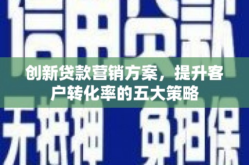 永济创新贷款营销方案，提升客户转化率的五大策略