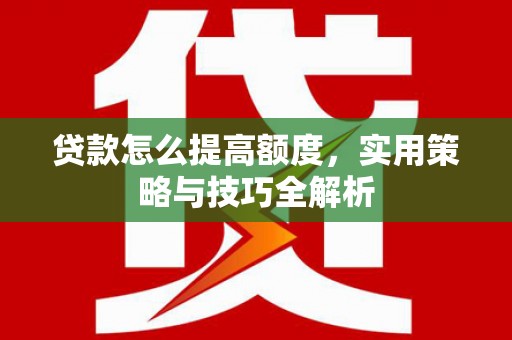 永济贷款怎么提高额度，实用策略与技巧全解析