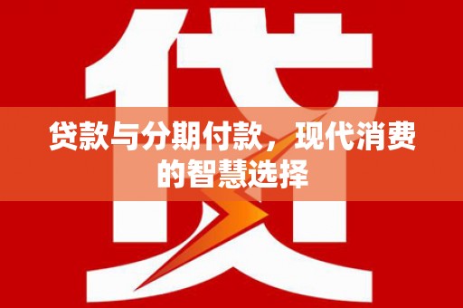 永济贷款与分期付款，现代消费的智慧选择
