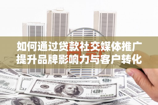 永济如何通过贷款社交媒体推广提升品牌影响力与客户转化率