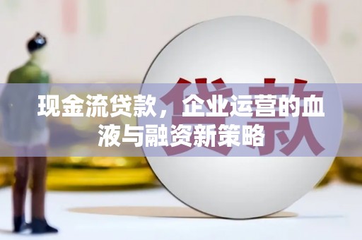 永济现金流贷款，企业运营的血液与融资新策略