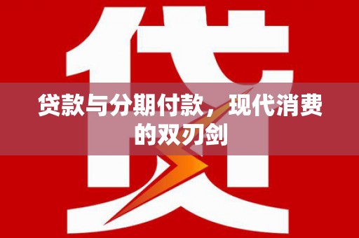 永济贷款与分期付款，现代消费的双刃剑