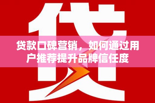 永济贷款口碑营销，如何通过用户推荐提升品牌信任度