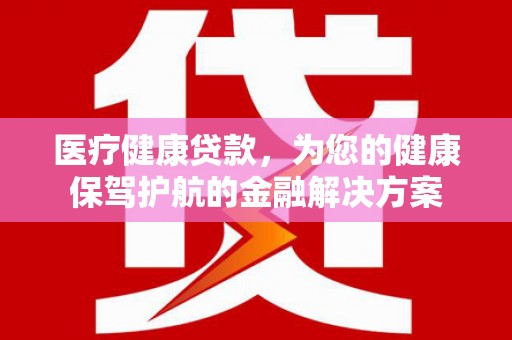 永济医疗健康贷款，为您的健康保驾护航的金融解决方案