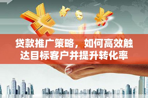 永济贷款推广策略，如何高效触达目标客户并提升转化率