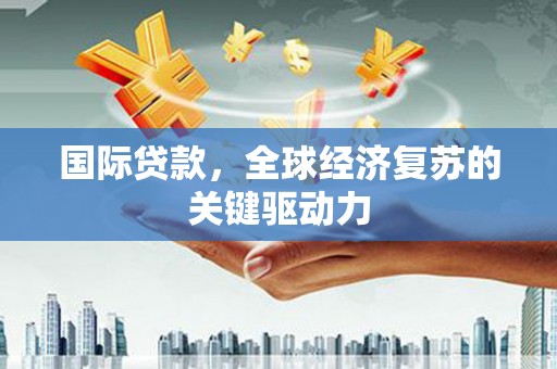 永济国际贷款，全球经济复苏的关键驱动力