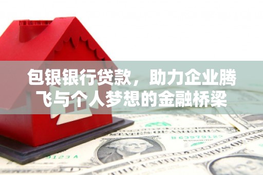 永济包银银行贷款，助力企业腾飞与个人梦想的金融桥梁