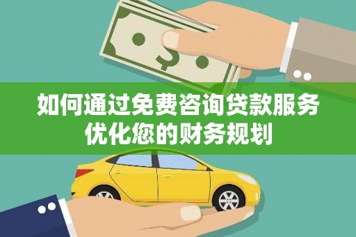 永济如何通过免费咨询贷款服务优化您的财务规划