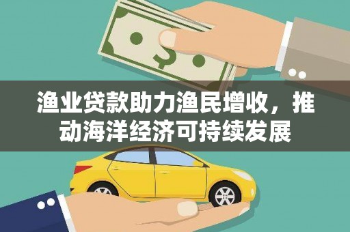 永济渔业贷款助力渔民增收，推动海洋经济可持续发展