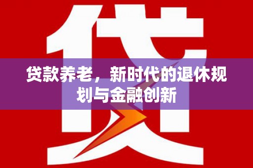 永济贷款养老，新时代的退休规划与金融创新