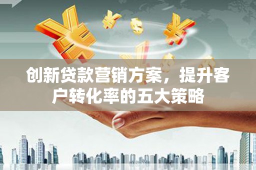 永济创新贷款营销方案，提升客户转化率的五大策略
