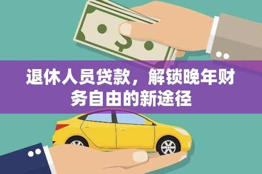 永济退休人员贷款，解锁晚年财务自由的新途径