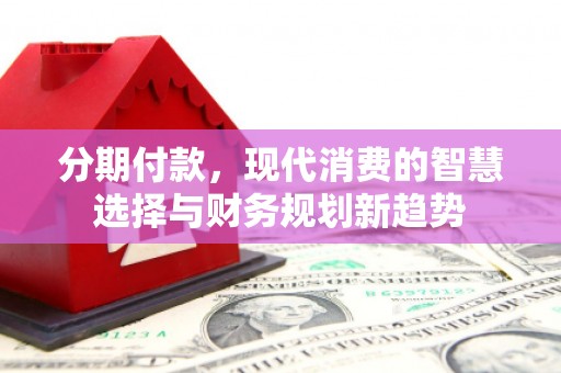 永济分期付款，现代消费的智慧选择与财务规划新趋势