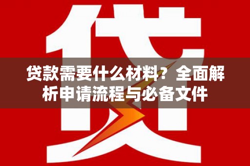 永济贷款需要什么材料？全面解析申请流程与必备文件