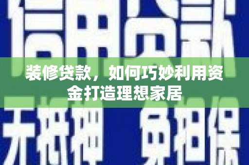 永济装修贷款，如何巧妙利用资金打造理想家居