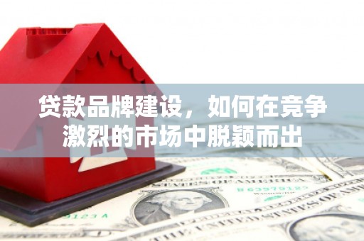 永济贷款品牌建设，如何在竞争激烈的市场中脱颖而出