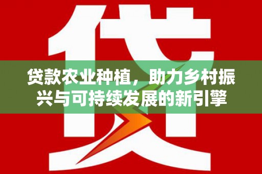 永济贷款农业种植，助力乡村振兴与可持续发展的新引擎